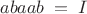 $$abaab\;=\;I$$