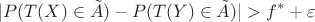 $$|P(T(X) \in \tilde{A}) - P(T(Y) \in \tilde{A})| > f^{\ast} + \varepsilon$$