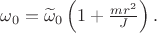 $\omega_0=\widetilde\omega_0\left(1+\frac{mr^2}{J}\right).$