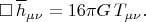$$\square\,\overline{h}_{\mu\nu}=16\pi G\,T_{\mu\nu}.$$