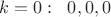 $k=0:\;\; 0,0,0$