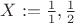 $X:=\frac{1}{1},\frac{1}{2}$