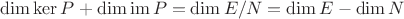 $\dim\operatorname{ker}P+\dim\operatorname{im}P=\dim E/N=\dim E-\dim N$