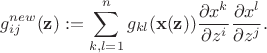 $$g^{new}_{ij}({\bf z}) := \sum^n_{k,l=1} g_{kl}({\bf x}({\bf z}))  \frac{\partial x^k}{\partial z^i}  \frac{\partial x^l}{\partial z^j} . $$