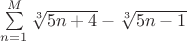 $\sum\limits_{n=1}^{M} \sqrt [3] {5n+4} -  \sqrt [3] {5n-1}$