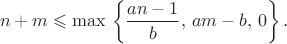 $$n+m \leqslant \max \, \left\{ \frac {an-1} b , \, am-b, \, 0 \right\}.$$ $$n+m \leqslant \max \, \left\{ \frac {an-1} b , \, am-b, \, 0 \right\}.$$