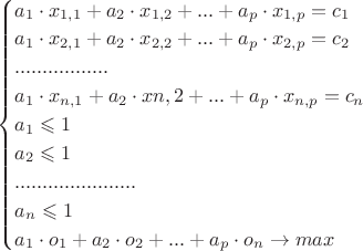 $\begin{cases}
a_1\cdot x_{1,1}+a_2 \cdot x_{1,2}+...+a_p\cdot x_{1,p}=c_1}\\
a_1\cdot x_{2,1}+a_2 \cdot x_{2,2}+...+a_p\cdot x_{2,p}=c_2}\\
            .................                              \\
a_1 \cdot x_{n,1}+a_2 \cdot x{n,2}+...+a_p\cdot x_{n,p}=c_n}\\
a_1 \leqslant 1\\
a_2 \leqslant 1\\
                ......................           \\
a_n \leqslant 1\\
a_1\cdot o_1+a_2 \cdot o_2+...+a_p\cdot o_n \to max}
\end{cases}$