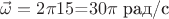 $\vec\omega=2\pi\*15$=$30\pi$ рад/с $\vec\omega=2\pi\*15$=$30\pi$ рад/с