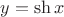 $ y= \sh x$