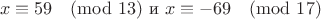 $$x\equiv59\pmod{13} \text{   и   } x\equiv-69\pmod{17}$$