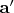 $\mathbf{a}'$