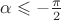$\alpha\leqslant -\frac\pi2$
