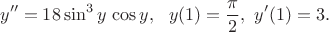 \[y'' = 18\sin ^3y\,\cos y,~~y(1) = \frac{\pi}{2},~y'(1) = 3.\[