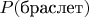 $P(\mbox{браслет})$