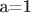 a=1