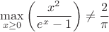 $$\max_{x\ge 0} \left(\frac{x^2}{e^x-1} \right) \neq \frac{2}{\pi}$$