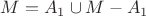 $M=A_1 \cup M-A_1$