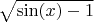 $\sqrt{\sin(x)-1}$