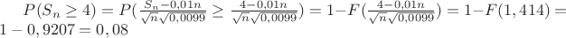 $P(S_n\ge4)=P(\frac{S_n-0,01n}{\sqrt{n}\sqrt{0,0099}}\ge\frac{4-0,01n}{\sqrt{n}\sqrt{0,0099}})=1-F(\frac{4-0,01n}{\sqrt{n}\sqrt{0,0099}})=1-F(1,414)=1-0,9207=0,08$