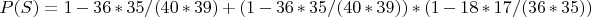 $P(S)=1-36*35/(40*39)+(1-36*35/(40*39))*(1-18*17/(36*35))$