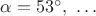 $\alpha=53^{\circ},\ \ldots$
