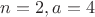 $n=2, a=4$