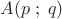 \[A(p\;;\;q)\]