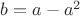 $b=a-a^2$