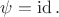 $\psi = \operatorname{id}.$