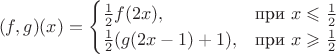 $$
(f, g)(x) =\begin{cases}
\frac{1}{2} f(2x),&\text{при $x\leqslant \frac{1}{2}$}\\
\frac{1}{2} (g(2x - 1) + 1),&\text{при $x\geqslant \frac{1}{2}$}
\end{cases}
$$