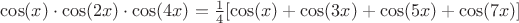 $ \cos(x)\cdot \cos(2x)\cdot \cos(4x)=\frac{1}{4}[\cos(x)+\cos(3x)+\cos(5x)+\cos(7x)] $