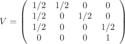 $V =\left( \begin{array}{cccc} 1/2 & 1/2 & 0 & 0 \\ 1/2 & 0 & 1/2 & 0 \\ 1/2 & 0 & 0 & 1/2 \\ 0 & 0 & 0 & 1 \end{array} \right) $ $V =\left( \begin{array}{cccc} 1/2 & 1/2 & 0 & 0 \\ 1/2 & 0 & 1/2 & 0 \\ 1/2 & 0 & 0 & 1/2 \\ 0 & 0 & 0 & 1 \end{array} \right) $