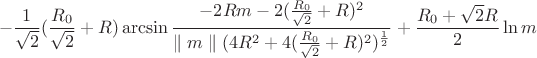$$-\frac{1}{\sqrt{2}}(\frac{R_{0}}{\sqrt{2}}+R)\arcsin\frac{-2Rm-2(\frac{R_{0}}{\sqrt{2}}+R)^2}{\parallel m \parallel (4R^2+4(\frac{R_{0}}{\sqrt{2}}+R)^2)^\frac{1}{2}}+\frac{R_{0}+\sqrt{2}R}{2}\ln m$$