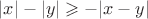 $|x|-|y|\geqslant-|x-y|$