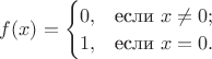 $ f(x)=\begin{cases} 0, &\text{если }x \ne 0;\\1, &\text{если } x=0.\end{cases}$