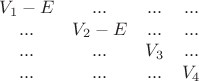 $
\begin{matrix}
V_1-E & ... & ... & ... \\
... & V_2-E & ... & ... \\
... & ... & V_3 & ... \\
... & ... & ... & V_4 \\
\end{matrix}
$ $
\begin{matrix}
V_1-E & ... & ... & ... \\
... & V_2-E & ... & ... \\
... & ... & V_3 & ... \\
... & ... & ... & V_4 \\
\end{matrix}
$