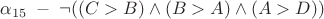 $\alpha_{15} \; - \; \neg ((C>B) \wedge (B>A) \wedge (A>D))$ $\alpha_{15} \; - \; \neg ((C>B) \wedge (B>A) \wedge (A>D))$
