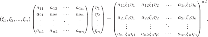 $$(\xi_1, \xi_2, ..., \xi_n)\begin{pmatrix}
a_{11}& a_{12}& \cdots& a_{1n}\\
a_{21}& a_{22}& \cdots& a_{2n}\\
\vdots& \vdots& \ddots& \vdots\\
a_{n 1}& a_{n 2}& \cdots& a_{nn}
\end{pmatrix}
\begin{pmatrix}
\eta_1\\
\eta_2\\
\vdots\\
\eta_n
\end{pmatrix}={\begin{pmatrix}
a_{11}\xi _1\eta _1& a_{12}\xi _1 \eta_2& \ldots& a_{1n}\xi _1\eta_n\\
\\
a_{21}\xi _2\eta _1& a_{22}\xi _2 \eta_2& \ldots& a_{2n}\xi _2\eta_n\\
\vdots& \vdots& \ddots& \vdots\\
a_{n 1}\xi _n\eta _1& a_{n 2}\xi _n \eta_2& \cdots& a_{nn}\xi _n\eta_n
\end{pmatrix}}^{ad}.$$