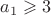 $a_1 \geqslant 3$ $a_1 \geqslant 3$