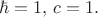 $\hbar=1, \, c=1.$