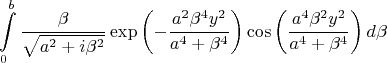 $$\[\int\limits_{0}^{b}{\frac{\beta }{\sqrt{{{a}^{2}}+i{{\beta }^{2}}}}\exp \left( -\frac{{{a}^{2}}{{\beta }^{4}}{{y}^{2}}}{{{a}^{4}}+{{\beta }^{4}}} \right)\cos \left( \frac{{{a}^{4}}{{\beta }^{2}}{{y}^{2}}}{{{a}^{4}}+{{\beta }^{4}}} \right)d\beta }\]$$
