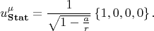$$
u^{\mu}_{\bf Stat} = \frac{1}{\sqrt{1-\frac{a}{r}}} \left\{ 1, 0, 0, 0 \right\}.
$$