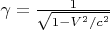 $ \gamma = \frac {1} {\sqrt{ 1 - V^2/c^2}} $