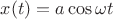 $x(t) = a\cos \omega t$