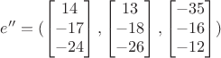 $$e''=(\begin{bmatrix}
14\\ 
-17\\ 
-24
\end{bmatrix},\begin{bmatrix}
13\\ 
-18\\ 
-26
\end{bmatrix},\begin{bmatrix}
-35\\ 
-16\\ 
-12
\end{bmatrix})$$