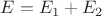 $E=E_1+E_2$