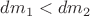 $dm_1<dm_2$