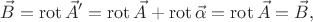 $$\vec{B}=\operatorname{rot}\vec{A}'=\operatorname{rot}\vec{A}+\operatorname{rot}\vec{\alpha}=\operatorname{rot}\vec{A}=\vec{B},$$