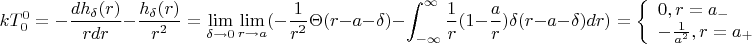 $$ kT_{0}^{0}=-\frac{d h_{ \delta }(r)} {rdr} - \frac{ h_{ \delta }(r)} {r^{2}}=\lim \limits_{\delta \to 0}\lim \limits_{r\to a}(-\frac{1}{r^2}\Theta (r-a-\delta )-\int _{-\infty }^{\infty}\frac{1}{r}(1-\frac{a}{r})\delta (r-a-\delta )dr)=\left\{ \begin{array}{l}
0,r=a_{-}\\
-\frac{1}{a^2},r=a_+
\end{array}$$