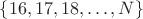 $\{16, 17, 18, \dots , N\}$